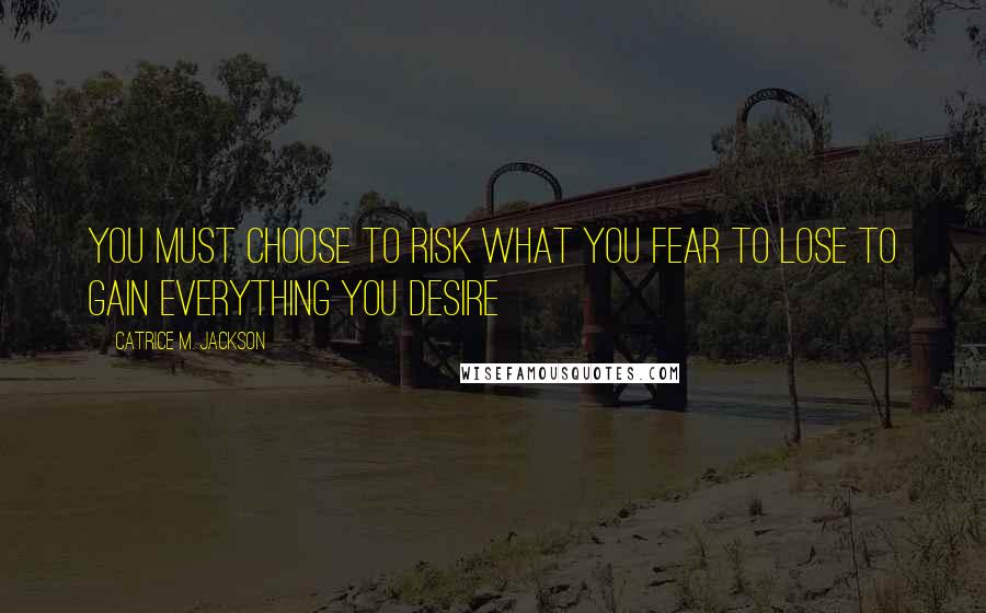 Catrice M. Jackson Quotes: You must choose to risk what you fear to lose to gain everything you desire