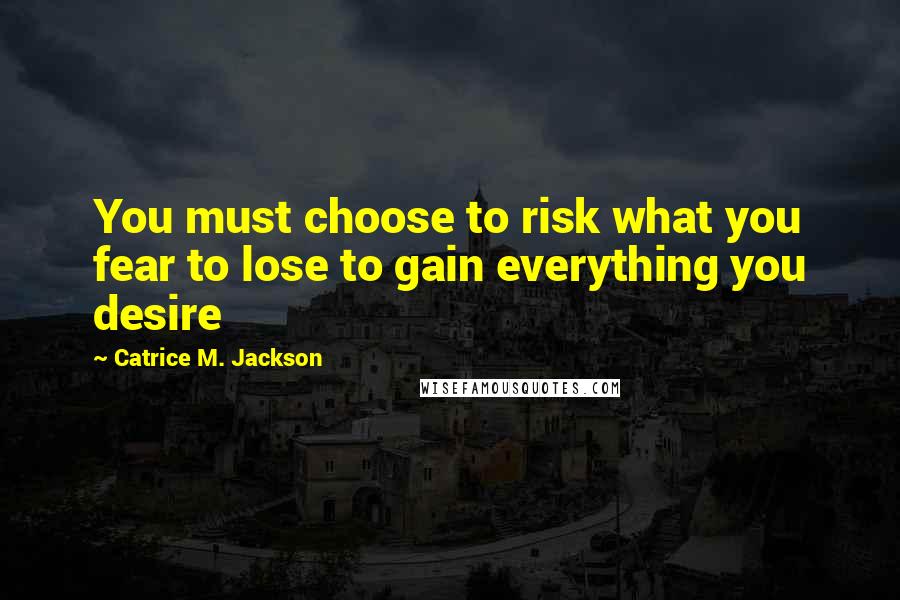 Catrice M. Jackson Quotes: You must choose to risk what you fear to lose to gain everything you desire