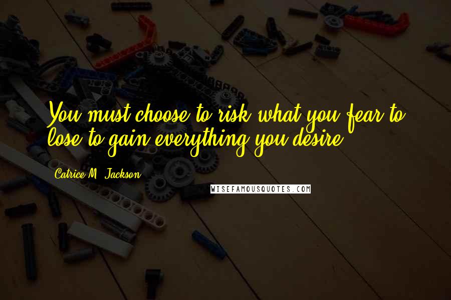 Catrice M. Jackson Quotes: You must choose to risk what you fear to lose to gain everything you desire