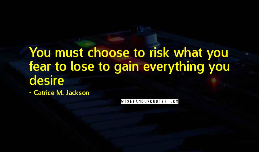 Catrice M. Jackson Quotes: You must choose to risk what you fear to lose to gain everything you desire
