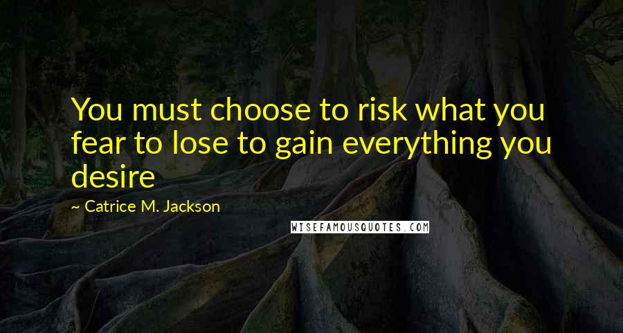 Catrice M. Jackson Quotes: You must choose to risk what you fear to lose to gain everything you desire