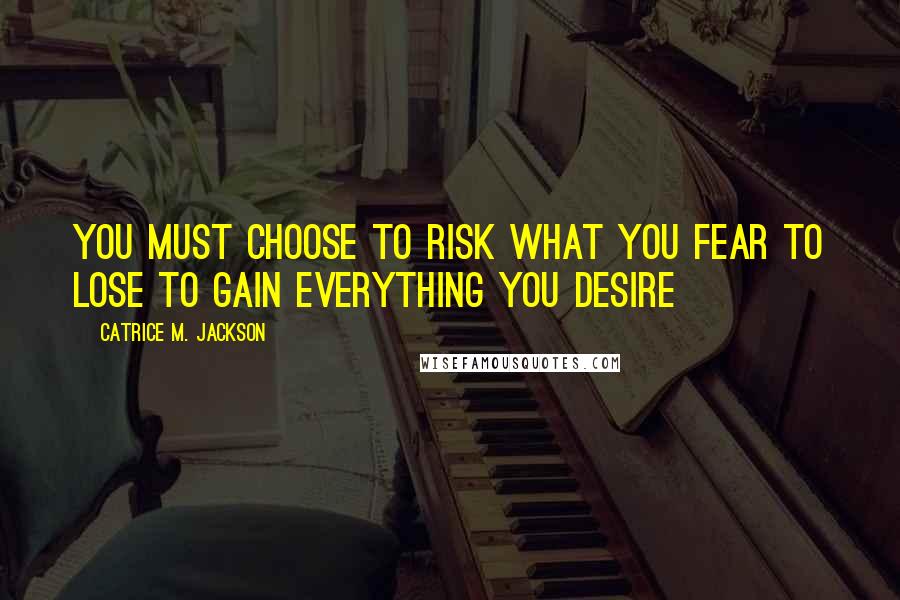 Catrice M. Jackson Quotes: You must choose to risk what you fear to lose to gain everything you desire