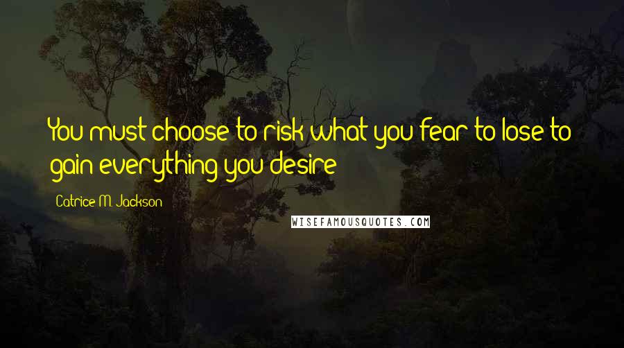 Catrice M. Jackson Quotes: You must choose to risk what you fear to lose to gain everything you desire