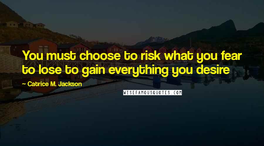 Catrice M. Jackson Quotes: You must choose to risk what you fear to lose to gain everything you desire