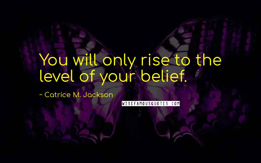 Catrice M. Jackson Quotes: You will only rise to the level of your belief.