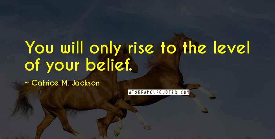 Catrice M. Jackson Quotes: You will only rise to the level of your belief.