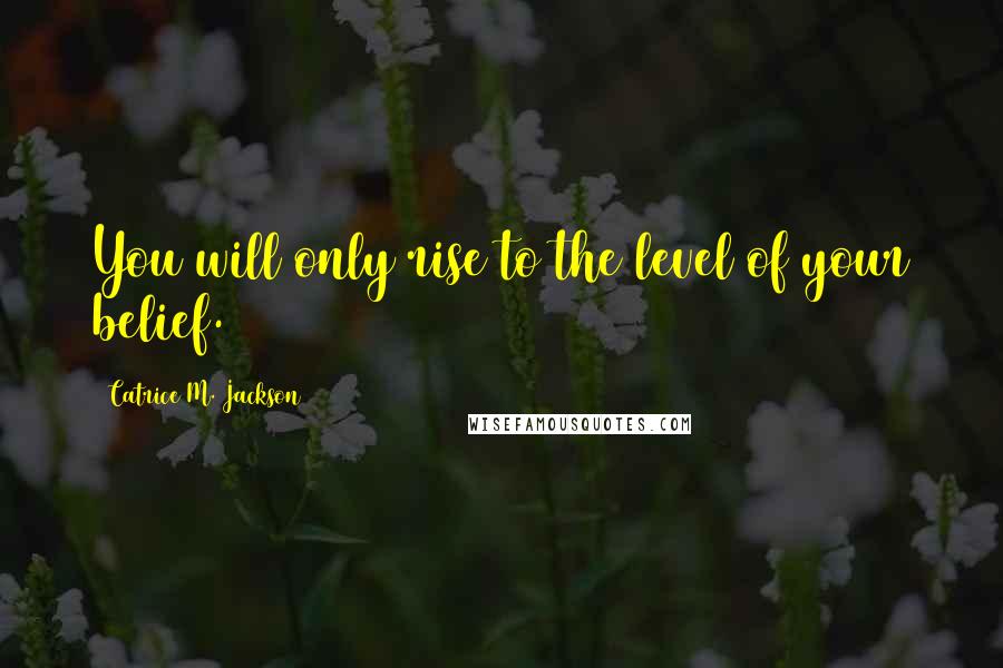 Catrice M. Jackson Quotes: You will only rise to the level of your belief.