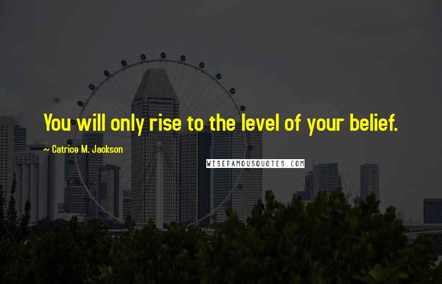 Catrice M. Jackson Quotes: You will only rise to the level of your belief.