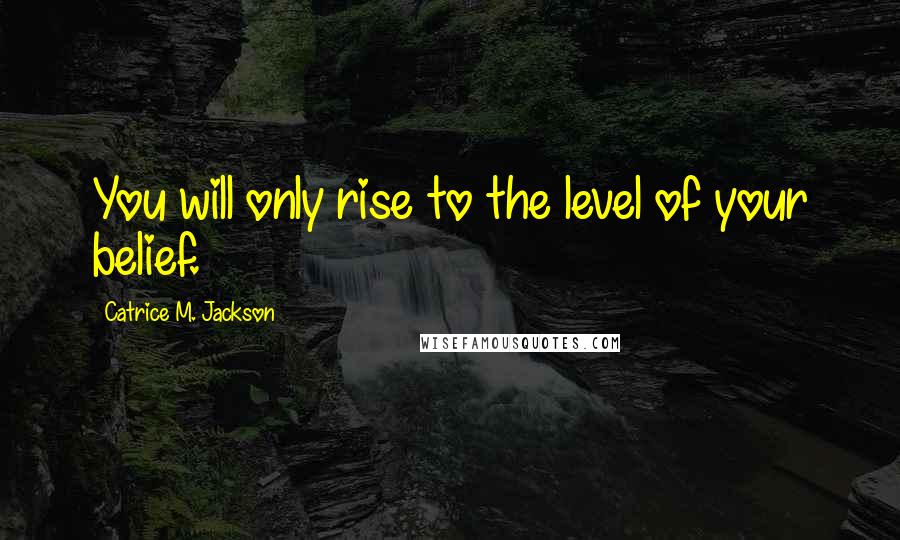 Catrice M. Jackson Quotes: You will only rise to the level of your belief.