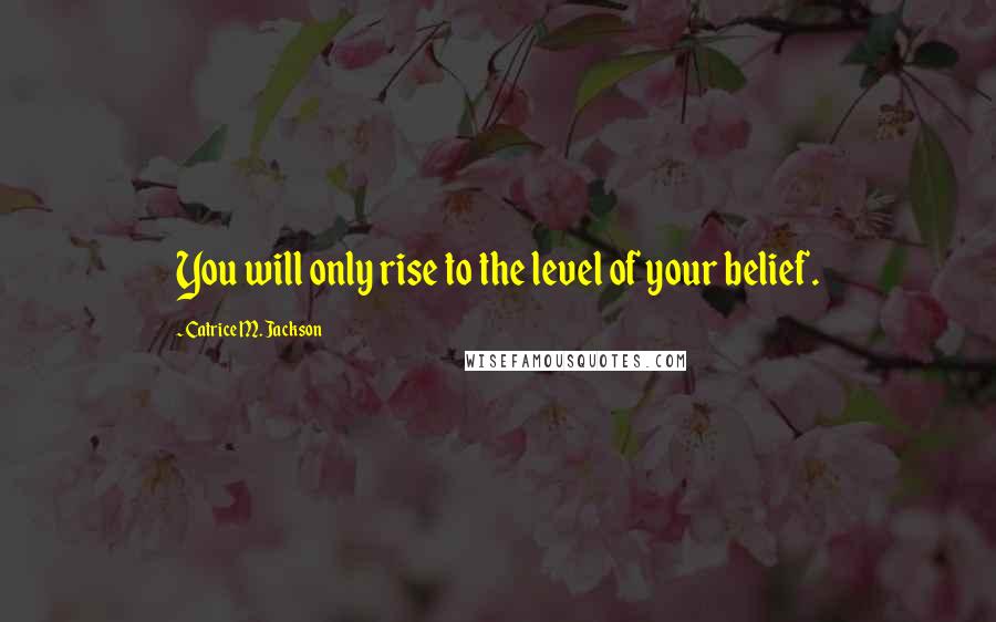 Catrice M. Jackson Quotes: You will only rise to the level of your belief.