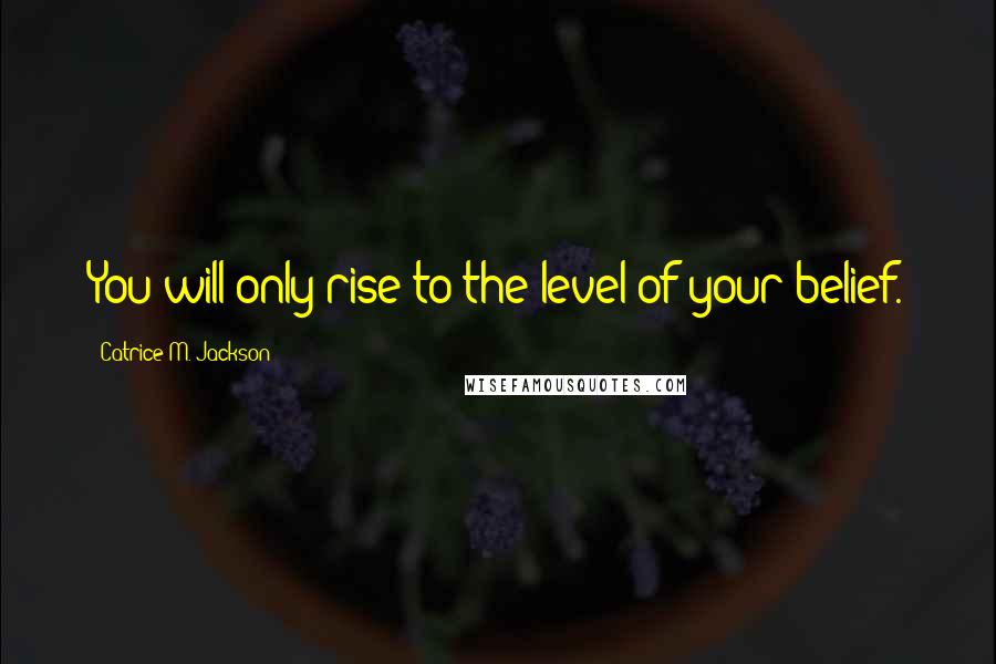 Catrice M. Jackson Quotes: You will only rise to the level of your belief.