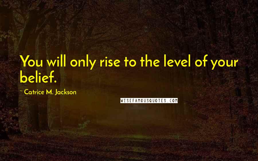 Catrice M. Jackson Quotes: You will only rise to the level of your belief.