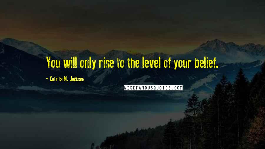 Catrice M. Jackson Quotes: You will only rise to the level of your belief.