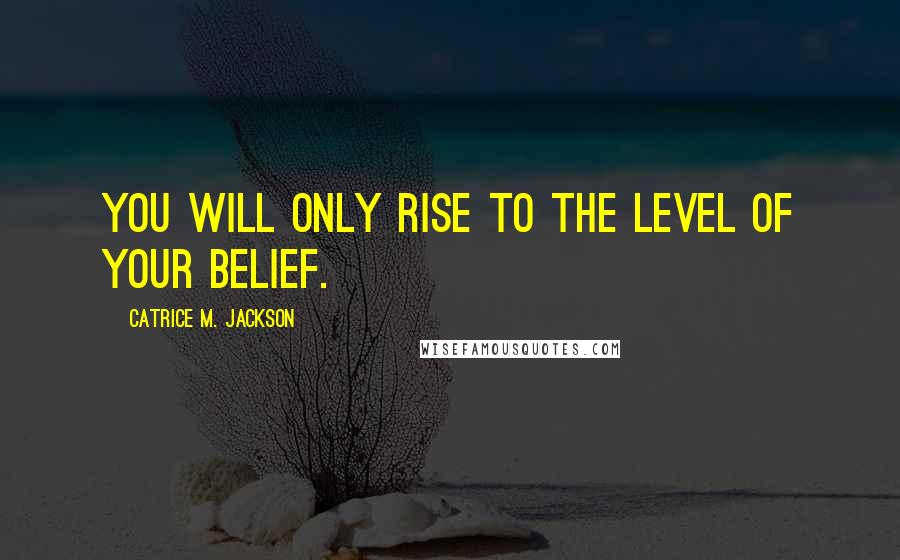 Catrice M. Jackson Quotes: You will only rise to the level of your belief.