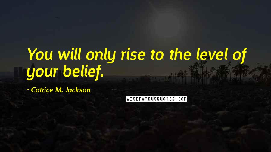 Catrice M. Jackson Quotes: You will only rise to the level of your belief.