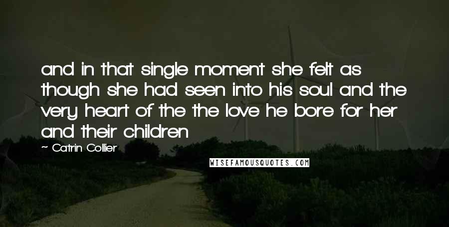 Catrin Collier Quotes: and in that single moment she felt as though she had seen into his soul and the very heart of the the love he bore for her and their children