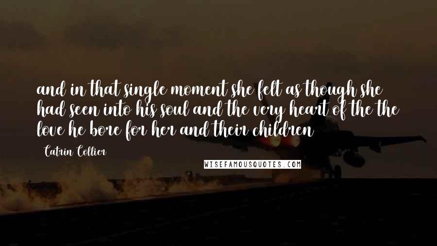 Catrin Collier Quotes: and in that single moment she felt as though she had seen into his soul and the very heart of the the love he bore for her and their children