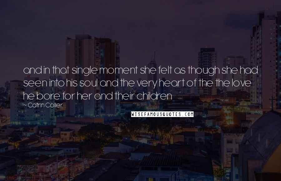 Catrin Collier Quotes: and in that single moment she felt as though she had seen into his soul and the very heart of the the love he bore for her and their children