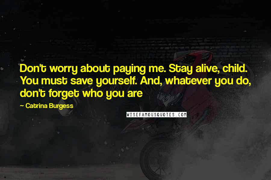 Catrina Burgess Quotes: Don't worry about paying me. Stay alive, child. You must save yourself. And, whatever you do, don't forget who you are