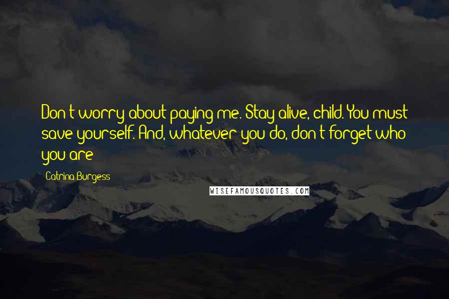 Catrina Burgess Quotes: Don't worry about paying me. Stay alive, child. You must save yourself. And, whatever you do, don't forget who you are