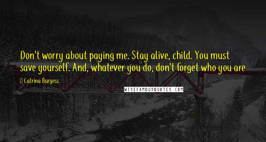 Catrina Burgess Quotes: Don't worry about paying me. Stay alive, child. You must save yourself. And, whatever you do, don't forget who you are