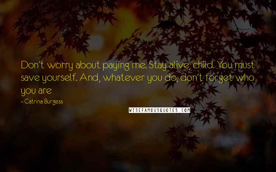 Catrina Burgess Quotes: Don't worry about paying me. Stay alive, child. You must save yourself. And, whatever you do, don't forget who you are