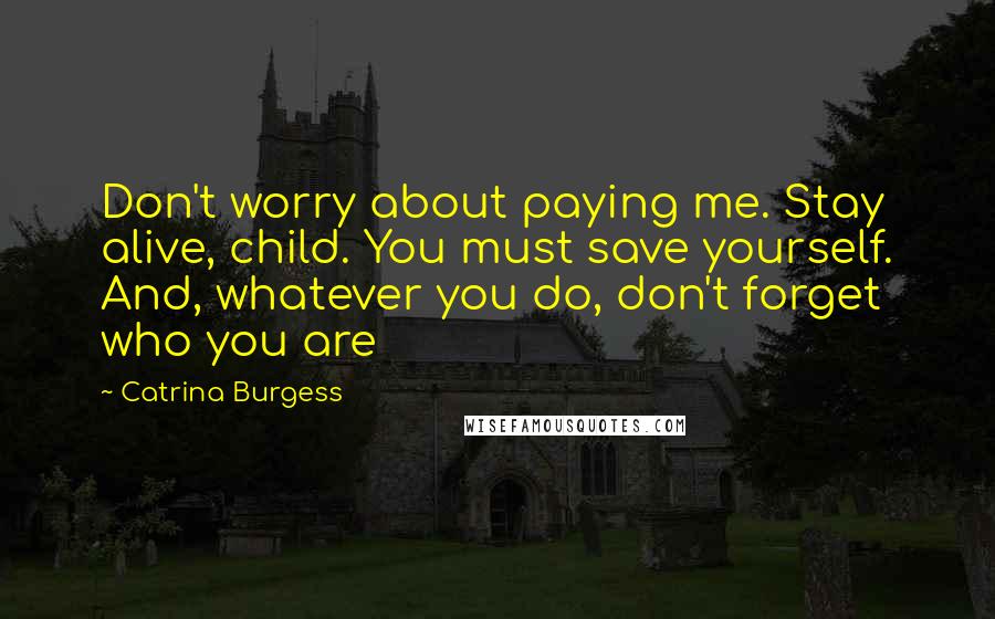 Catrina Burgess Quotes: Don't worry about paying me. Stay alive, child. You must save yourself. And, whatever you do, don't forget who you are