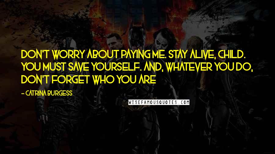 Catrina Burgess Quotes: Don't worry about paying me. Stay alive, child. You must save yourself. And, whatever you do, don't forget who you are