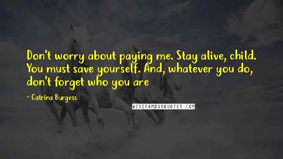 Catrina Burgess Quotes: Don't worry about paying me. Stay alive, child. You must save yourself. And, whatever you do, don't forget who you are