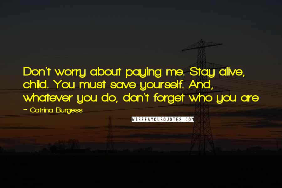 Catrina Burgess Quotes: Don't worry about paying me. Stay alive, child. You must save yourself. And, whatever you do, don't forget who you are