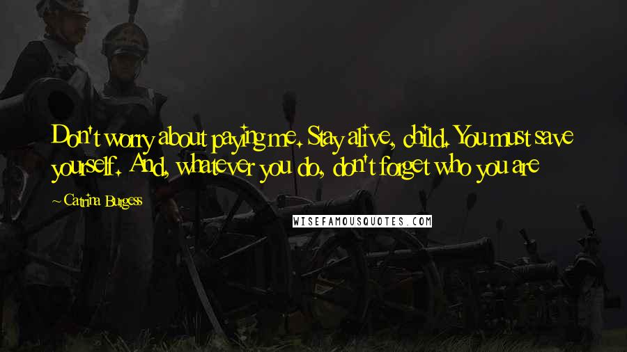 Catrina Burgess Quotes: Don't worry about paying me. Stay alive, child. You must save yourself. And, whatever you do, don't forget who you are