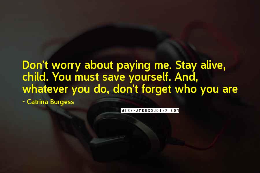 Catrina Burgess Quotes: Don't worry about paying me. Stay alive, child. You must save yourself. And, whatever you do, don't forget who you are