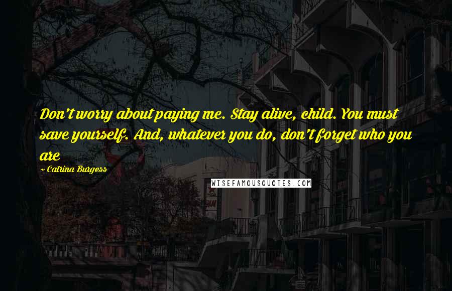 Catrina Burgess Quotes: Don't worry about paying me. Stay alive, child. You must save yourself. And, whatever you do, don't forget who you are