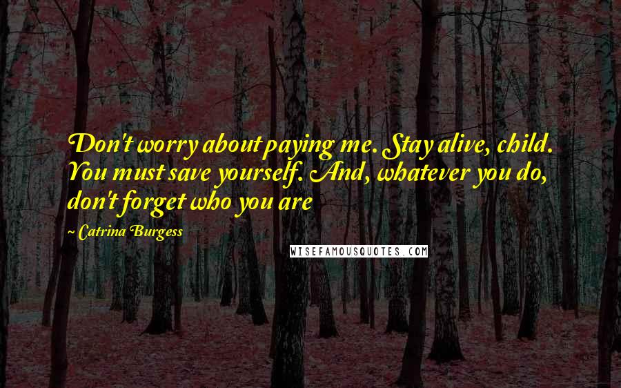 Catrina Burgess Quotes: Don't worry about paying me. Stay alive, child. You must save yourself. And, whatever you do, don't forget who you are