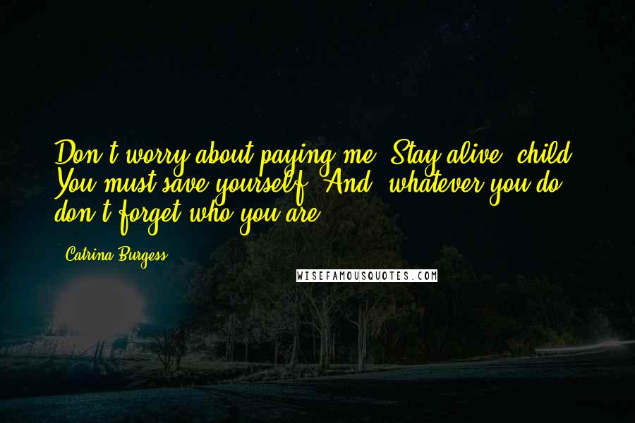 Catrina Burgess Quotes: Don't worry about paying me. Stay alive, child. You must save yourself. And, whatever you do, don't forget who you are