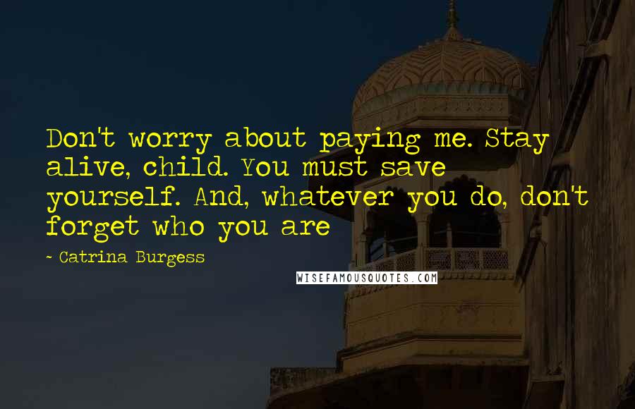 Catrina Burgess Quotes: Don't worry about paying me. Stay alive, child. You must save yourself. And, whatever you do, don't forget who you are