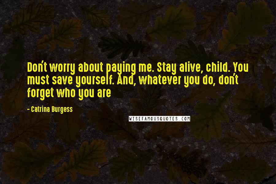 Catrina Burgess Quotes: Don't worry about paying me. Stay alive, child. You must save yourself. And, whatever you do, don't forget who you are