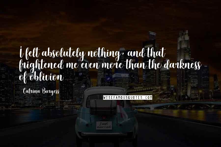 Catrina Burgess Quotes: I felt absolutely nothing, and that frightened me even more than the darkness of oblivion