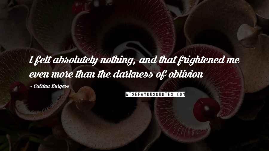 Catrina Burgess Quotes: I felt absolutely nothing, and that frightened me even more than the darkness of oblivion