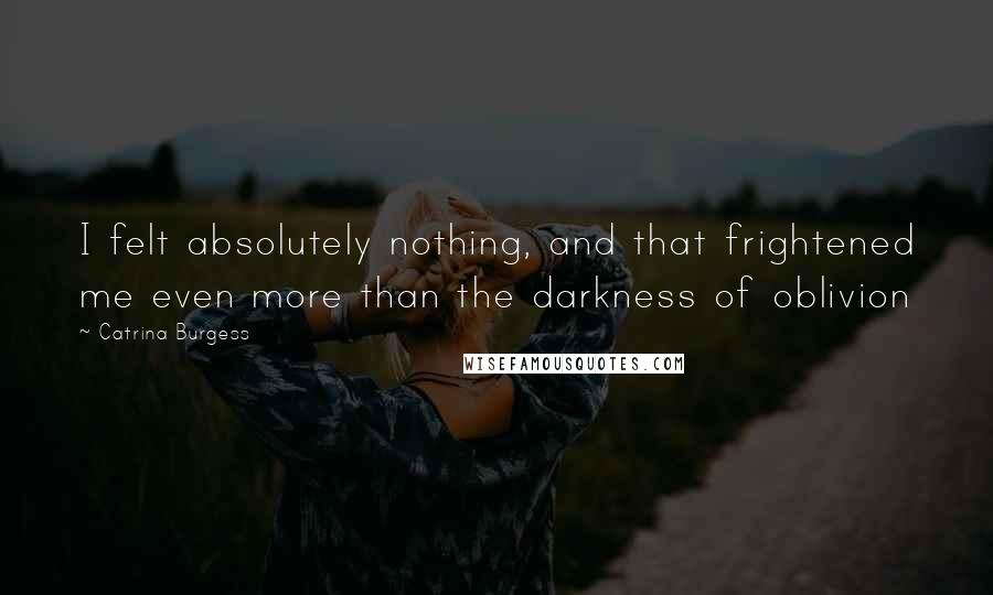 Catrina Burgess Quotes: I felt absolutely nothing, and that frightened me even more than the darkness of oblivion