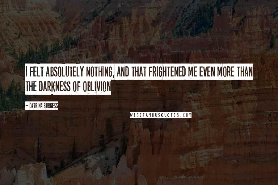 Catrina Burgess Quotes: I felt absolutely nothing, and that frightened me even more than the darkness of oblivion