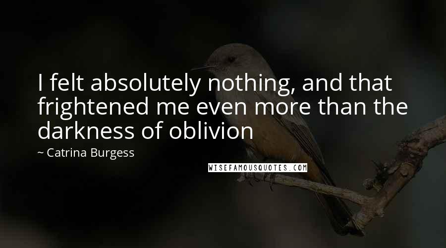 Catrina Burgess Quotes: I felt absolutely nothing, and that frightened me even more than the darkness of oblivion