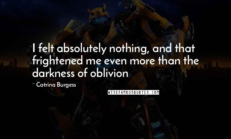 Catrina Burgess Quotes: I felt absolutely nothing, and that frightened me even more than the darkness of oblivion