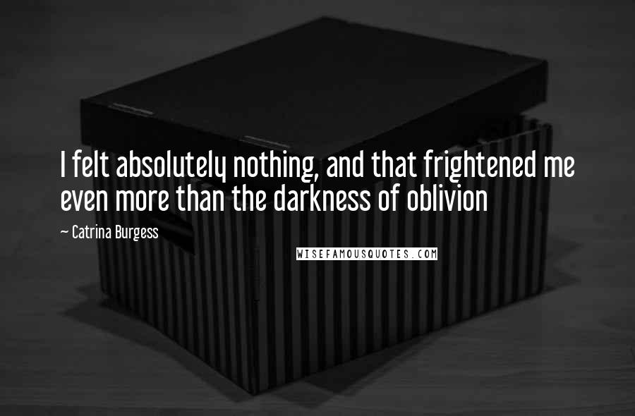 Catrina Burgess Quotes: I felt absolutely nothing, and that frightened me even more than the darkness of oblivion