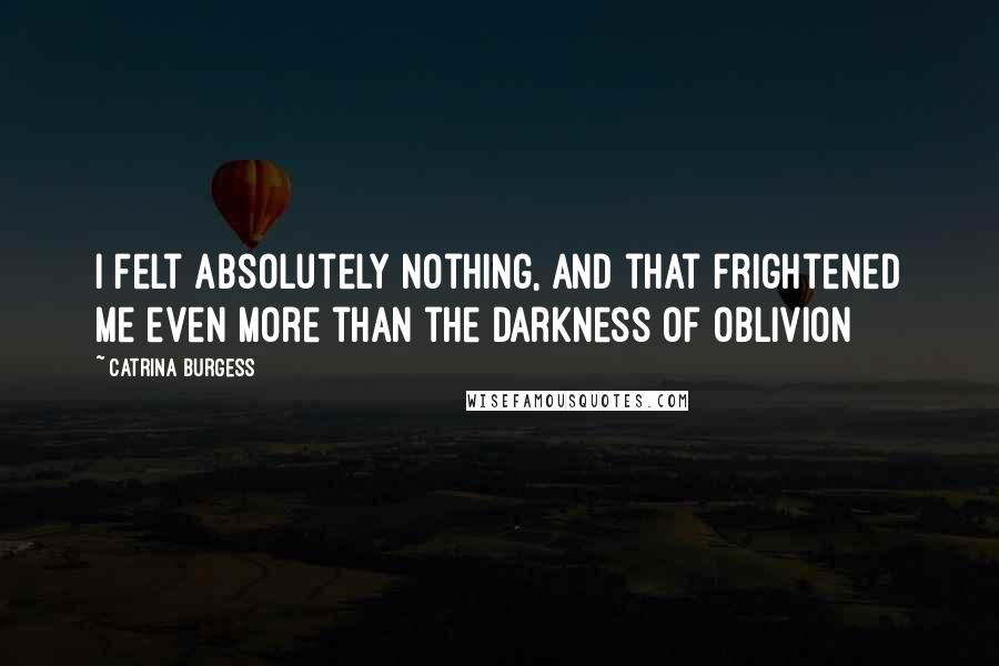 Catrina Burgess Quotes: I felt absolutely nothing, and that frightened me even more than the darkness of oblivion