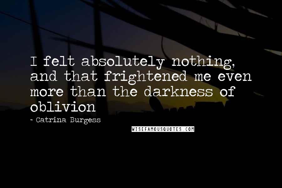 Catrina Burgess Quotes: I felt absolutely nothing, and that frightened me even more than the darkness of oblivion