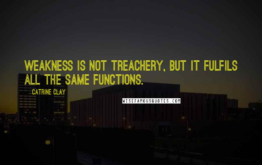 Catrine Clay Quotes: Weakness is not treachery, but it fulfils all the same functions.