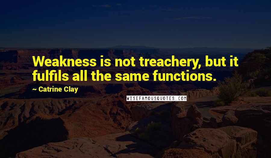 Catrine Clay Quotes: Weakness is not treachery, but it fulfils all the same functions.