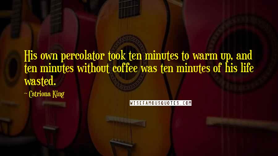 Catriona King Quotes: His own percolator took ten minutes to warm up, and ten minutes without coffee was ten minutes of his life wasted.