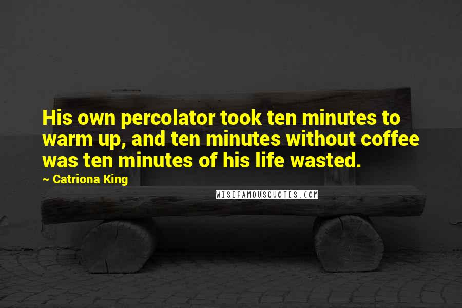Catriona King Quotes: His own percolator took ten minutes to warm up, and ten minutes without coffee was ten minutes of his life wasted.
